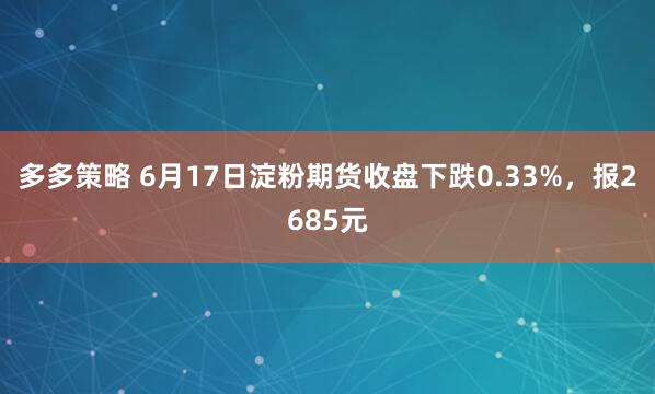 多多策略 6月17日淀粉期货收盘下跌0.33%，报2685元