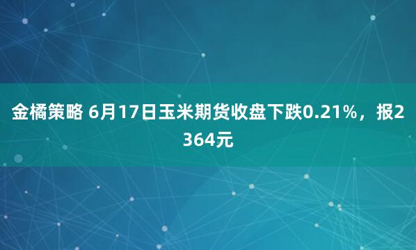 金橘策略 6月17日玉米期货收盘下跌0.21%，报2364元