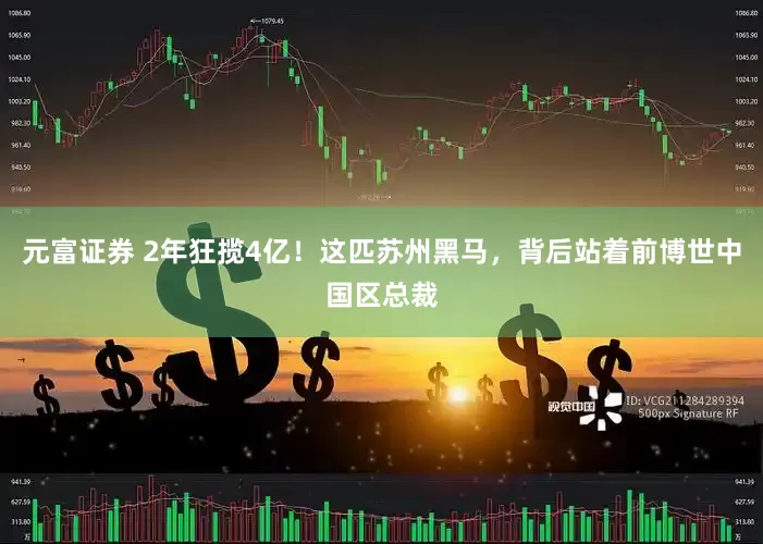 元富证券 2年狂揽4亿！这匹苏州黑马，背后站着前博世中国区总裁
