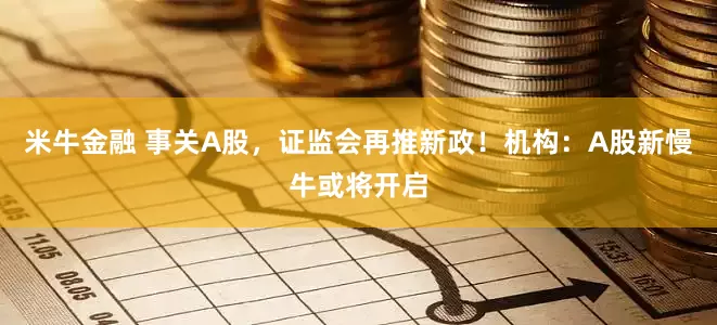 米牛金融 事关A股，证监会再推新政！机构：A股新慢牛或将开启