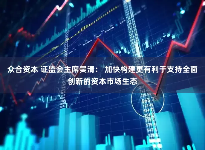 众合资本 证监会主席吴清： 加快构建更有利于支持全面创新的资本市场生态