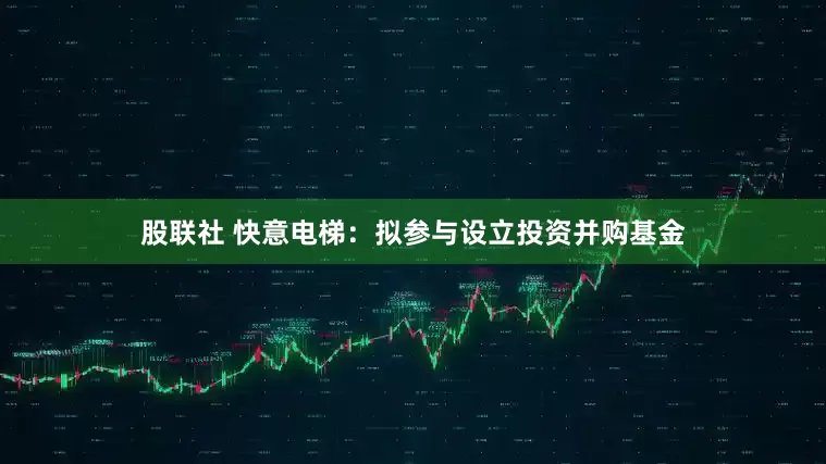 股联社 快意电梯：拟参与设立投资并购基金
