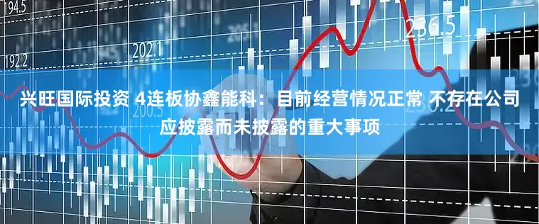 兴旺国际投资 4连板协鑫能科：目前经营情况正常 不存在公司应披露而未披露的重大事项