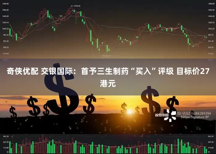 奇侠优配 交银国际：首予三生制药“买入”评级 目标价27港元