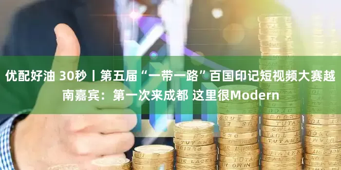 优配好油 30秒丨第五届“一带一路”百国印记短视频大赛越南嘉宾：第一次来成都 这里很Modern