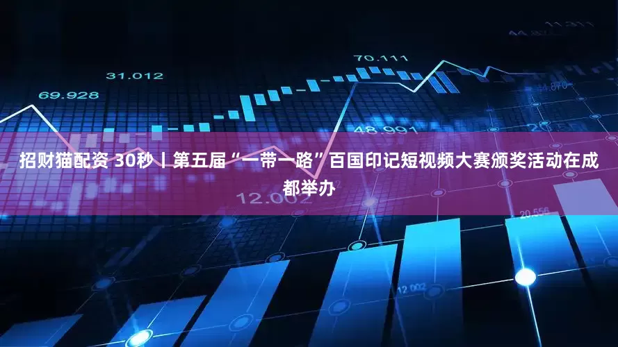招财猫配资 30秒丨第五届“一带一路”百国印记短视频大赛颁奖活动在成都举办
