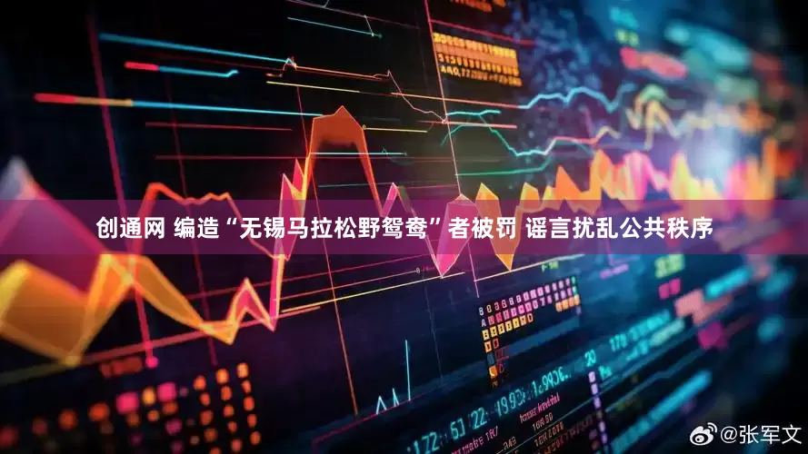 创通网 编造“无锡马拉松野鸳鸯”者被罚 谣言扰乱公共秩序