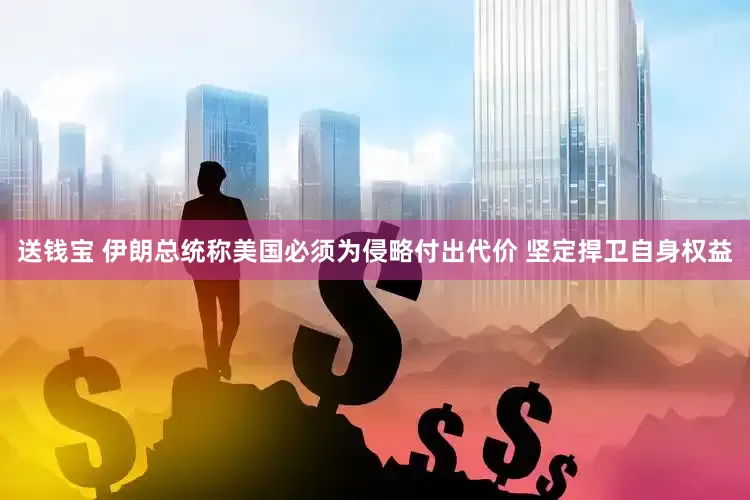 送钱宝 伊朗总统称美国必须为侵略付出代价 坚定捍卫自身权益