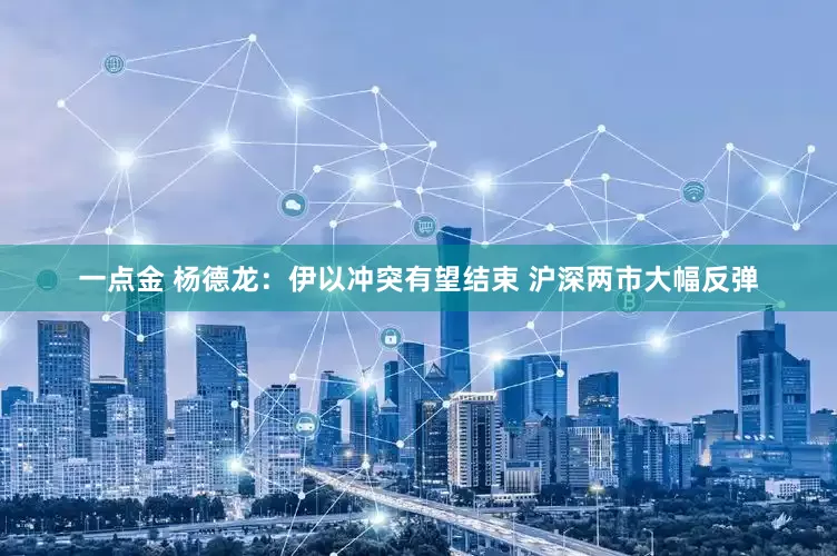 一点金 杨德龙：伊以冲突有望结束 沪深两市大幅反弹