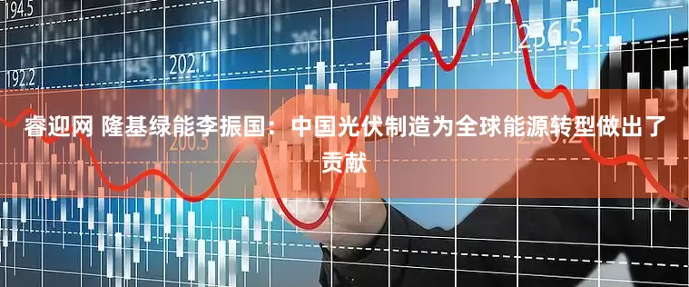 睿迎网 隆基绿能李振国：中国光伏制造为全球能源转型做出了贡献