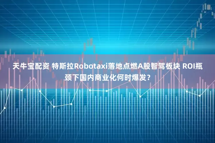 天牛宝配资 特斯拉Robotaxi落地点燃A股智驾板块 ROI瓶颈下国内商业化何时爆发？