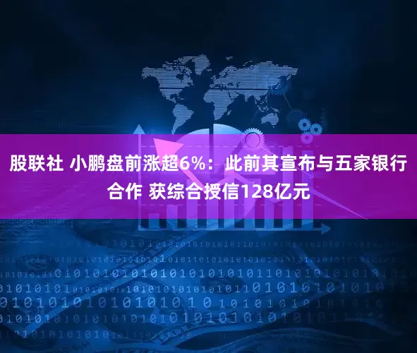 股联社 小鹏盘前涨超6%：此前其宣布与五家银行合作 获综合授信128亿元