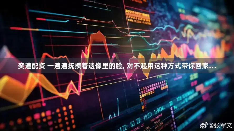 奕道配资 一遍遍抚摸着遗像里的脸, 对不起用这种方式带你回家…