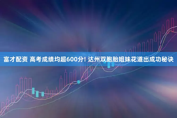 富才配资 高考成绩均超600分! 达州双胞胎姐妹花道出成功秘诀
