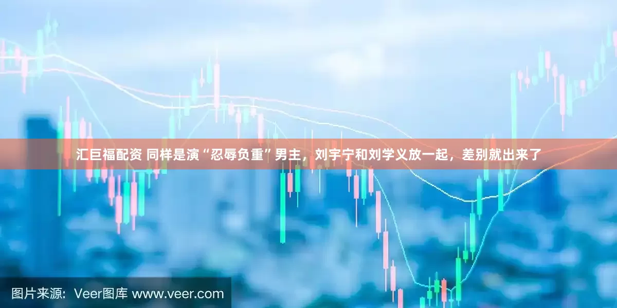 汇巨福配资 同样是演“忍辱负重”男主，刘宇宁和刘学义放一起，差别就出来了