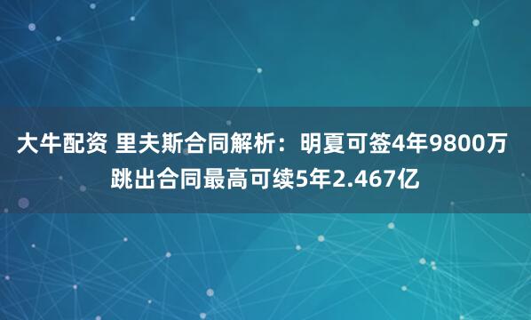 大牛配资 里夫斯合同解析：明夏可签4年9800万 跳出合同最高可续5年2.467亿