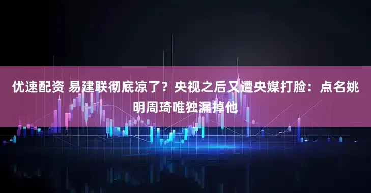 优速配资 易建联彻底凉了？央视之后又遭央媒打脸：点名姚明周琦唯独漏掉他