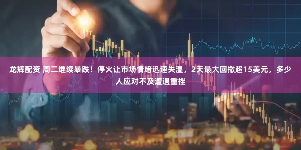 龙辉配资 周二继续暴跌！停火让市场情绪迅速失温，2天最大回撤超15美元，多少人应对不及遭遇重挫
