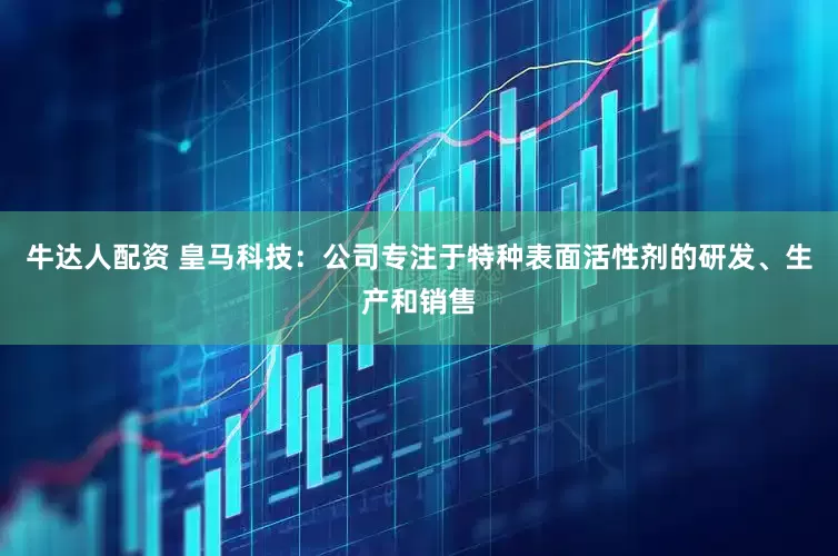 牛达人配资 皇马科技：公司专注于特种表面活性剂的研发、生产和销售