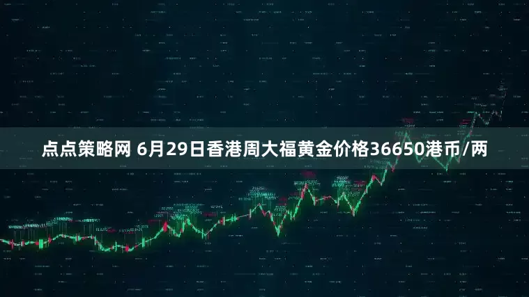 点点策略网 6月29日香港周大福黄金价格36650港币/两
