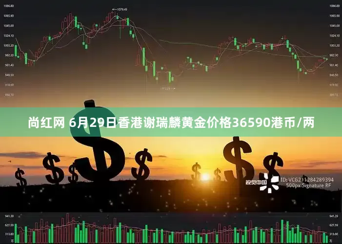 尚红网 6月29日香港谢瑞麟黄金价格36590港币/两