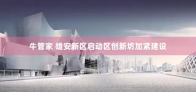 牛管家 雄安新区启动区创新坊加紧建设