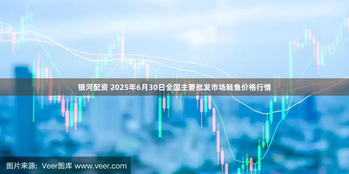 银河配资 2025年6月30日全国主要批发市场鲢鱼价格行情