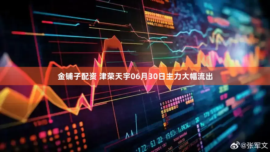 金铺子配资 津荣天宇06月30日主力大幅流出