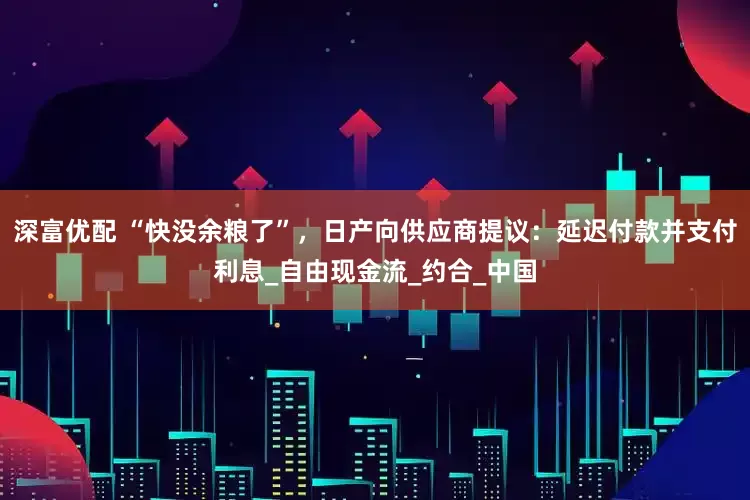 深富优配 “快没余粮了”，日产向供应商提议：延迟付款并支付利息_自由现金流_约合_中国