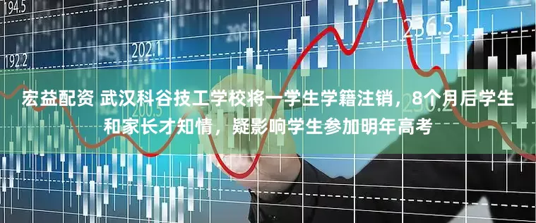 宏益配资 武汉科谷技工学校将一学生学籍注销，8个月后学生和家长才知情，疑影响学生参加明年高考