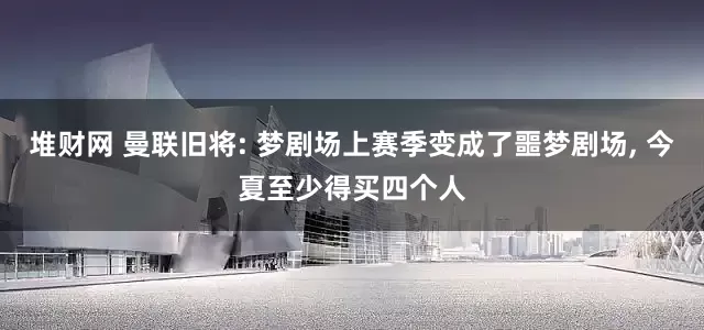 堆财网 曼联旧将: 梦剧场上赛季变成了噩梦剧场, 今夏至少得买四个人