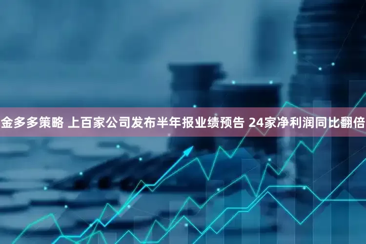 金多多策略 上百家公司发布半年报业绩预告 24家净利润同比翻倍