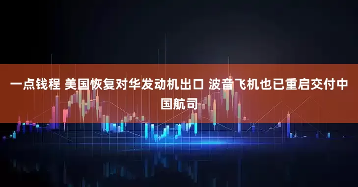一点钱程 美国恢复对华发动机出口 波音飞机也已重启交付中国航司