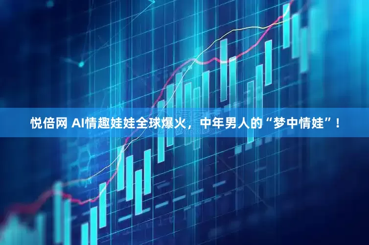 悦倍网 AI情趣娃娃全球爆火，中年男人的“梦中情娃”！
