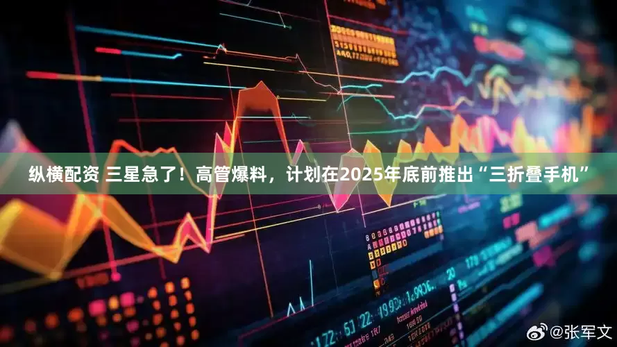 纵横配资 三星急了！高管爆料，计划在2025年底前推出“三折叠手机”