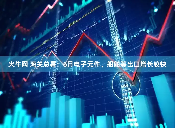 火牛网 海关总署：6月电子元件、船舶等出口增长较快