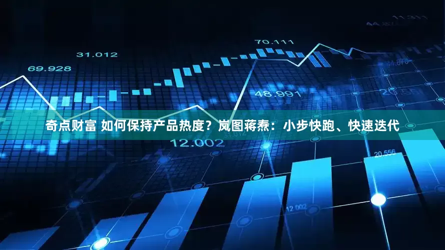 奇点财富 如何保持产品热度？岚图蒋焘：小步快跑、快速迭代