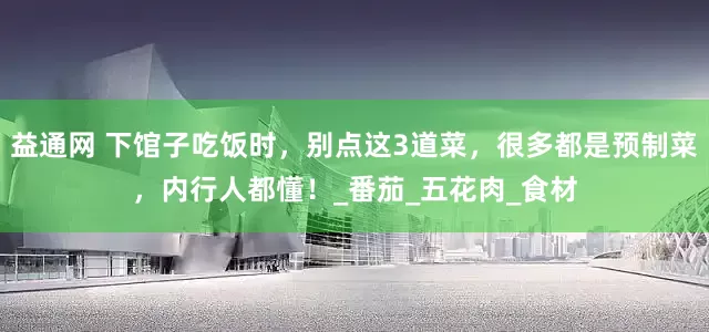 益通网 下馆子吃饭时，别点这3道菜，很多都是预制菜，内行人都懂！_番茄_五花肉_食材