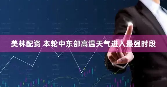 美林配资 本轮中东部高温天气进入最强时段