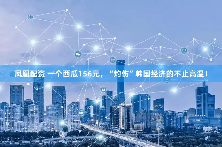 凤凰配资 一个西瓜156元，“灼伤”韩国经济的不止高温！