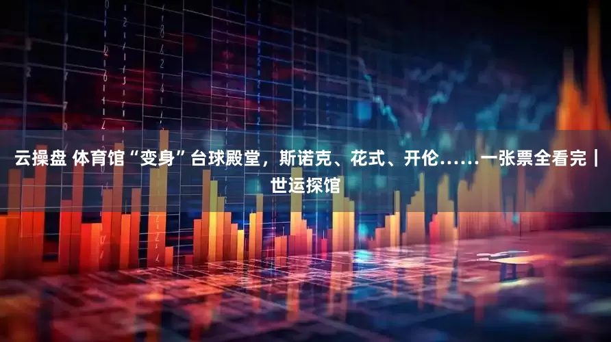 云操盘 体育馆“变身”台球殿堂，斯诺克、花式、开伦……一张票全看完｜世运探馆