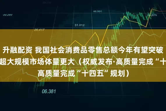 升融配资 我国社会消费品零售总额今年有望突破五十万亿元 超大规模市场体量更大（权威发布·高质量完成“十四五”规划）