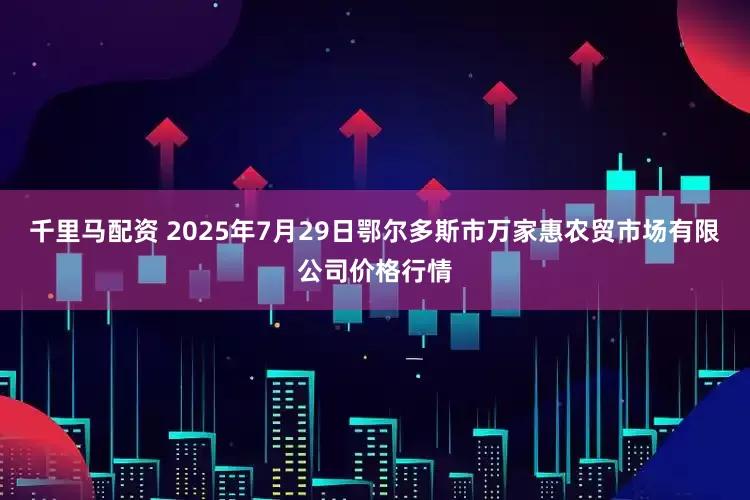 千里马配资 2025年7月29日鄂尔多斯市万家惠农贸市场有限公司价格行情