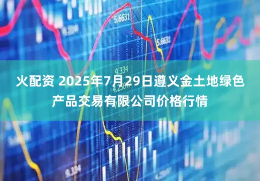 火配资 2025年7月29日遵义金土地绿色产品交易有限公司价格行情