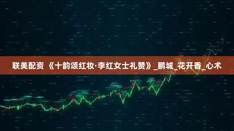 联美配资 《十韵颂红妆·李红女士礼赞》_鹏城_花开香_心术