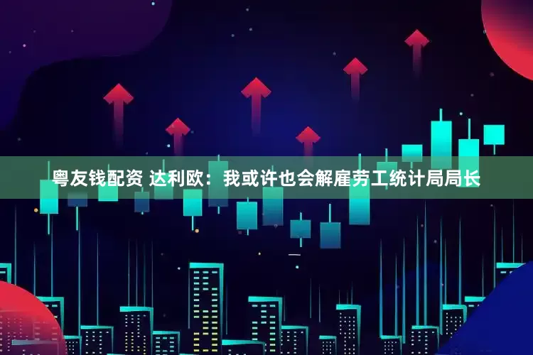 粤友钱配资 达利欧：我或许也会解雇劳工统计局局长