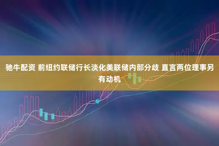 驰牛配资 前纽约联储行长淡化美联储内部分歧 直言两位理事另有动机