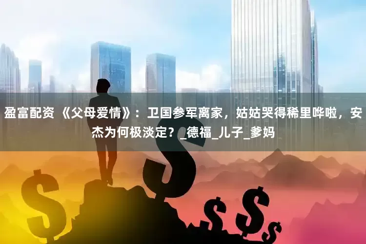 盈富配资 《父母爱情》：卫国参军离家，姑姑哭得稀里哗啦，安杰为何极淡定？_德福_儿子_爹妈
