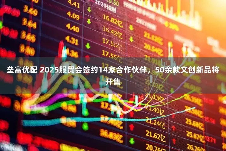 垒富优配 2025服贸会签约14家合作伙伴，50余款文创新品将开售