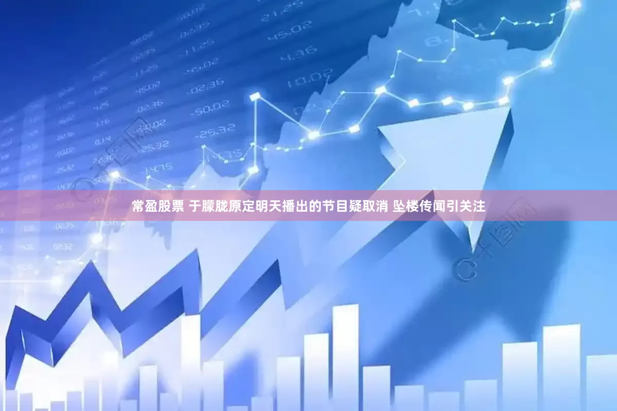 常盈股票 于朦胧原定明天播出的节目疑取消 坠楼传闻引关注